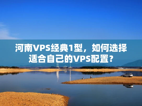 河南VPS经典1型，如何选择适合自己的VPS配置？