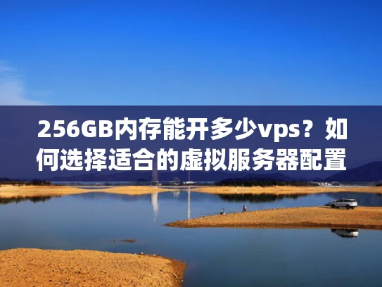 256GB内存能开多少vps？如何选择适合的虚拟服务器配置？