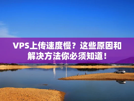 VPS上传速度慢？这些原因和解决方法你必须知道！