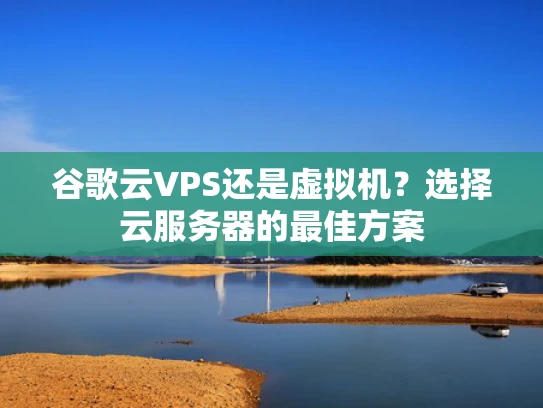 谷歌云VPS还是虚拟机？选择云服务器的最佳方案