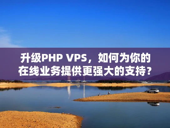 升级PHP VPS，如何为你的在线业务提供更强大的支持？