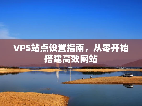 VPS站点设置指南，从零开始搭建高效网站