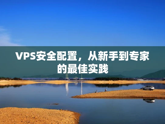 VPS安全配置，从新手到专家的最佳实践