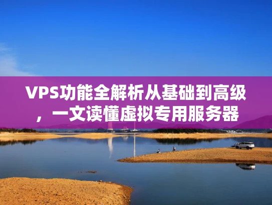 VPS功能全解析从基础到高级，一文读懂虚拟专用服务器