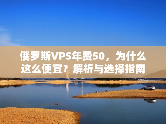 俄罗斯VPS年费50，为什么这么便宜？解析与选择指南