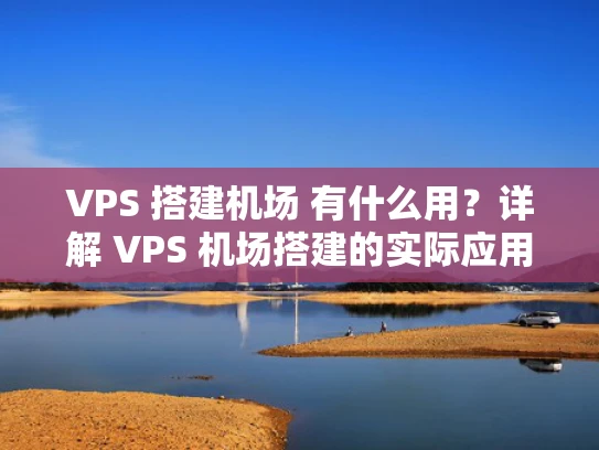 VPS 搭建机场 有什么用？详解 VPS 机场搭建的实际应用场景