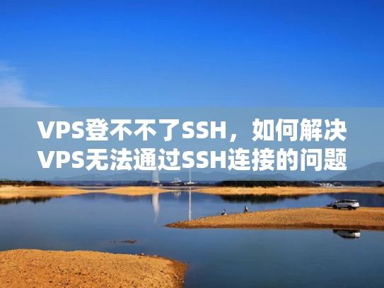 VPS登不不了SSH，如何解决VPS无法通过SSH连接的问题？