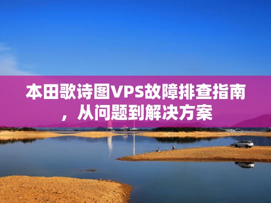 本田歌诗图VPS故障排查指南，从问题到解决方案