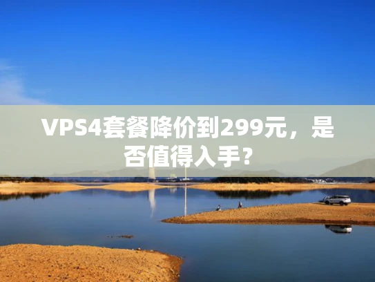 VPS4套餐降价到299元，是否值得入手？