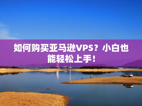 如何购买亚马逊VPS？小白也能轻松上手！