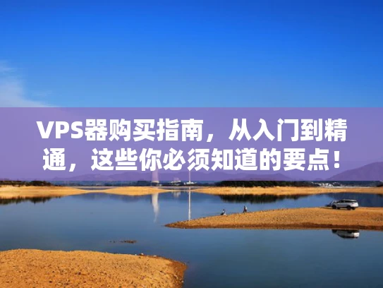 VPS器购买指南，从入门到精通，这些你必须知道的要点！