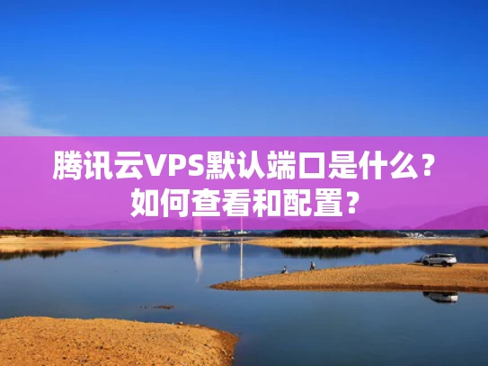 腾讯云VPS默认端口是什么？如何查看和配置？