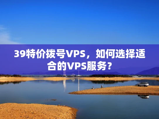 39特价拨号VPS，如何选择适合的VPS服务？