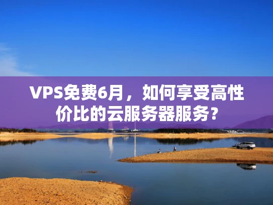 VPS免费6月，如何享受高性价比的云服务器服务？