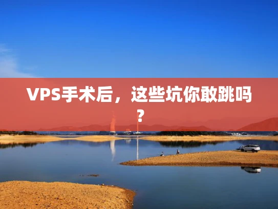 VPS手术后，这些坑你敢跳吗？