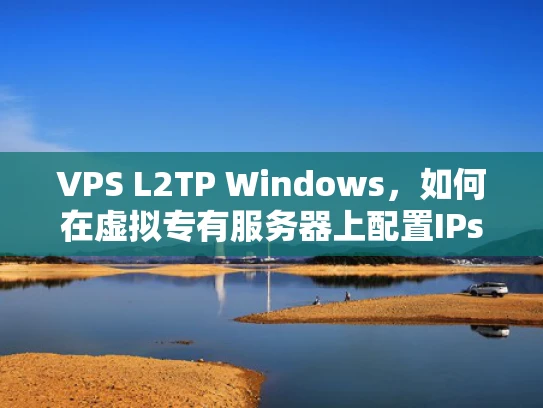 VPS L2TP Windows，如何在虚拟专有服务器上配置IPsec隧道模式
