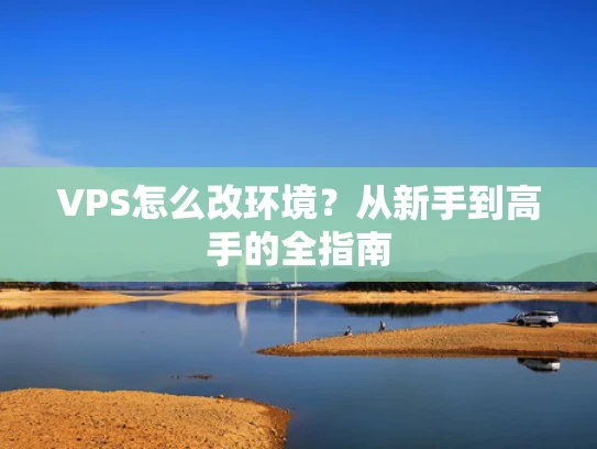 VPS怎么改环境？从新手到高手的全指南