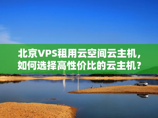 北京VPS租用云空间云主机，如何选择高性价比的云主机？