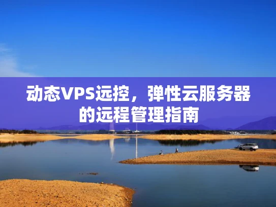 动态VPS远控，弹性云服务器的远程管理指南