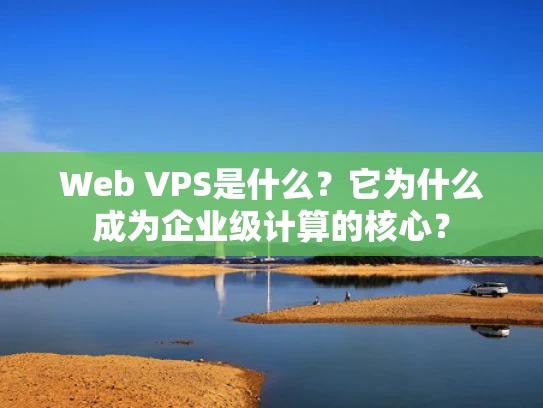 Web VPS是什么？它为什么成为企业级计算的核心？