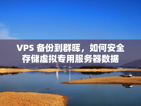 VPS 备份到群晖，如何安全存储虚拟专用服务器数据