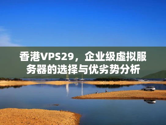 香港VPS29，企业级虚拟服务器的选择与优劣势分析