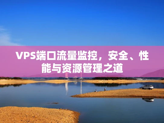 VPS端口流量监控，安全、性能与资源管理之道