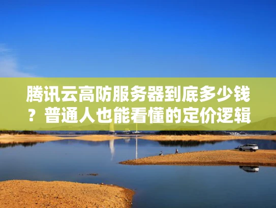 腾讯云高防服务器到底多少钱？普通人也能看懂的定价逻辑解析