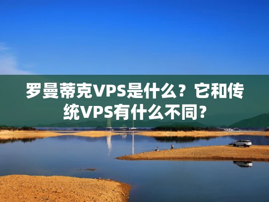 罗曼蒂克VPS是什么？它和传统VPS有什么不同？