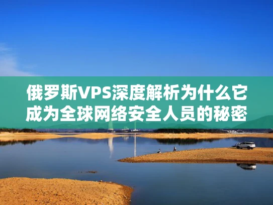 俄罗斯VPS深度解析为什么它成为全球网络安全人员的秘密武器？