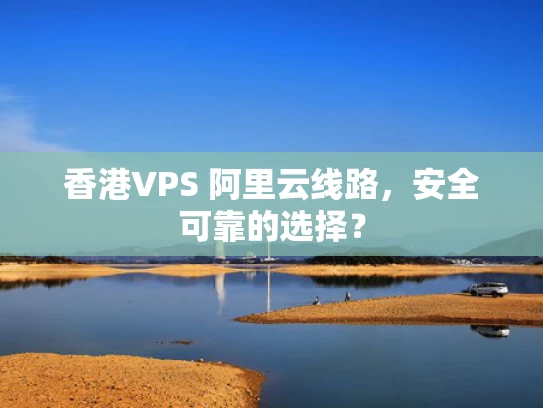 香港VPS 阿里云线路，安全可靠的选择？
