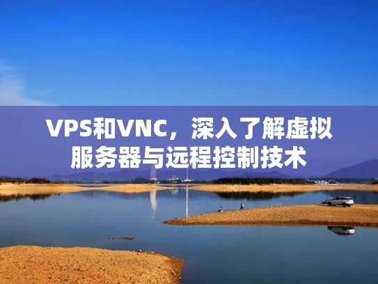 VPS和VNC，深入了解虚拟服务器与远程控制技术