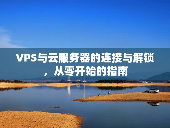 VPS与云服务器的连接与解锁，从零开始的指南
