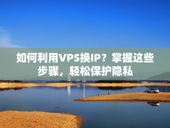 如何利用VPS换IP？掌握这些步骤，轻松保护隐私