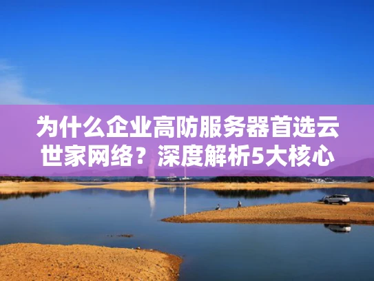 为什么企业高防服务器首选云世家网络？深度解析5大核心优势