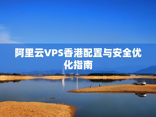阿里云VPS香港配置与安全优化指南