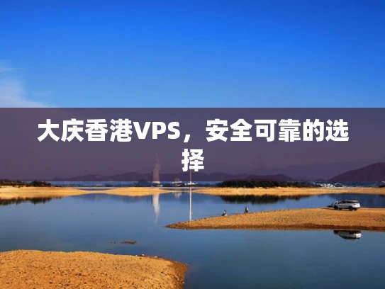 大庆香港VPS，安全可靠的选择