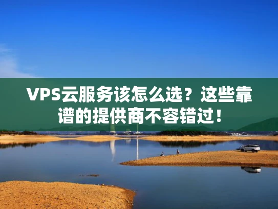 VPS云服务该怎么选？这些靠谱的提供商不容错过！