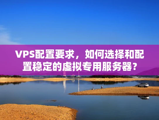 VPS配置要求，如何选择和配置稳定的虚拟专用服务器？