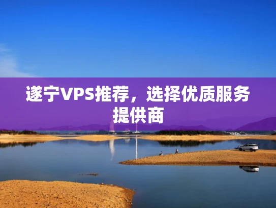 遂宁VPS推荐，选择优质服务提供商