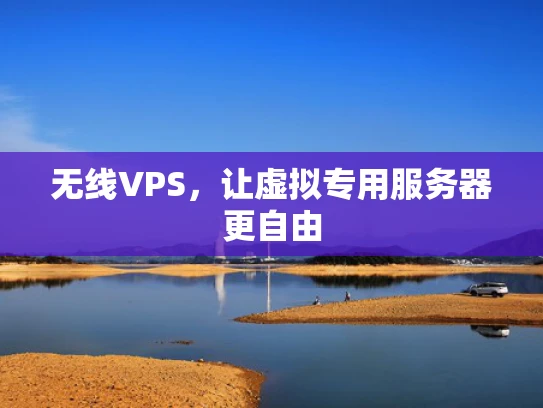 无线VPS，让虚拟专用服务器更自由