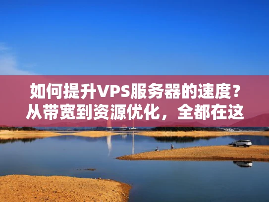 如何提升VPS服务器的速度？从带宽到资源优化，全都在这里！