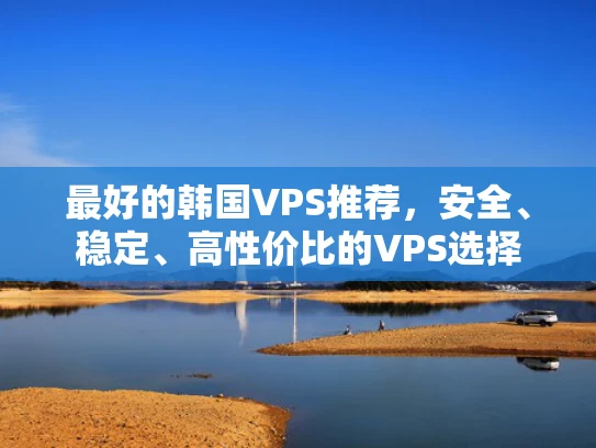 最好的韩国VPS推荐，安全、稳定、高性价比的VPS选择
