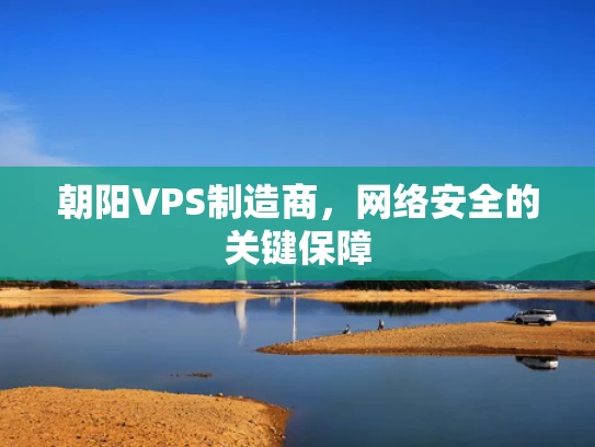 朝阳VPS制造商，网络安全的关键保障