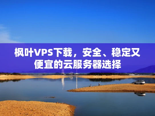 枫叶VPS下载，安全、稳定又便宜的云服务器选择