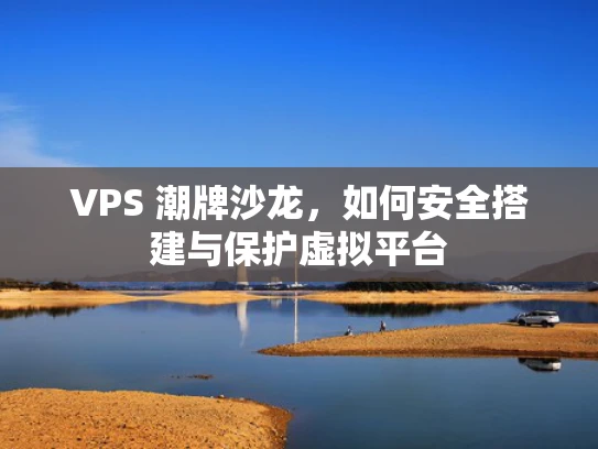 VPS 潮牌沙龙，如何安全搭建与保护虚拟平台