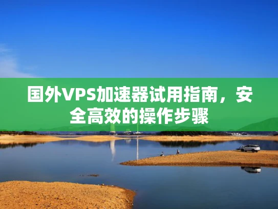 国外VPS加速器试用指南，安全高效的操作步骤