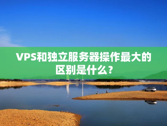 VPS和独立服务器操作最大的区别是什么？