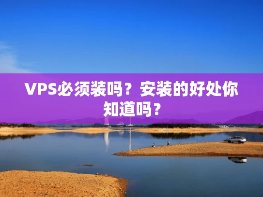 VPS必须装吗？安装的好处你知道吗？