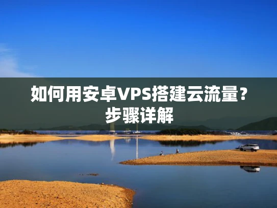 如何用安卓VPS搭建云流量？步骤详解